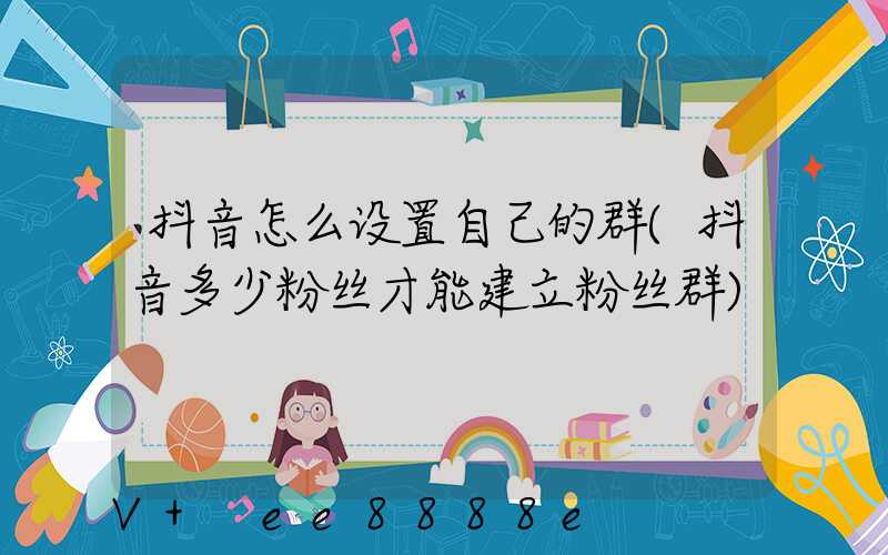 抖音怎么设置自己的群(抖音多少粉丝才能建立粉丝群)