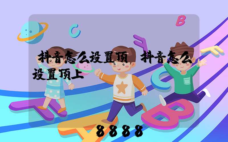抖音怎么设置顶(抖音怎么设置顶上)