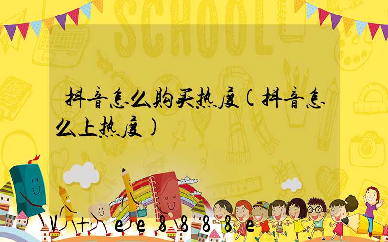 抖音怎么购买热度(抖音怎么上热度)