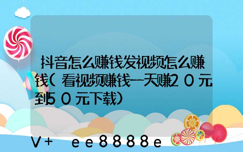 抖音怎么赚钱发视频怎么赚钱(看视频赚钱一天赚20元到50元下载)