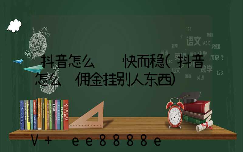 抖音怎么赚钱快而稳(抖音怎么赚佣金挂别人东西)