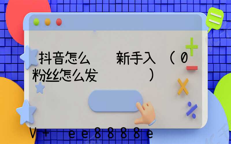 抖音怎么赚钱新手入门(0粉丝怎么发视频赚钱)