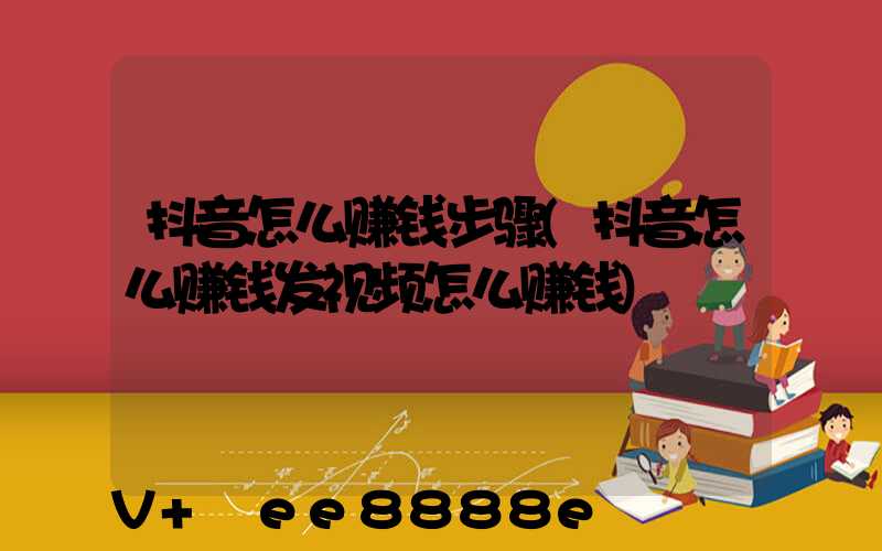 抖音怎么赚钱步骤(抖音怎么赚钱发视频怎么赚钱)