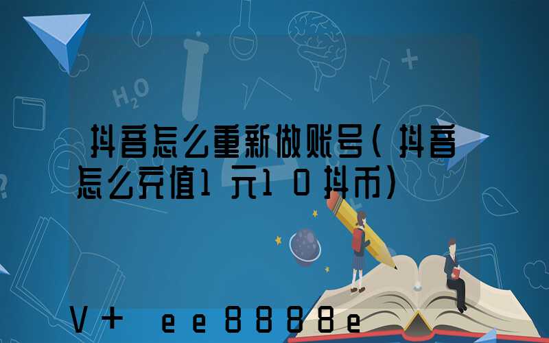 抖音怎么重新做账号(抖音怎么充值1元10抖币)