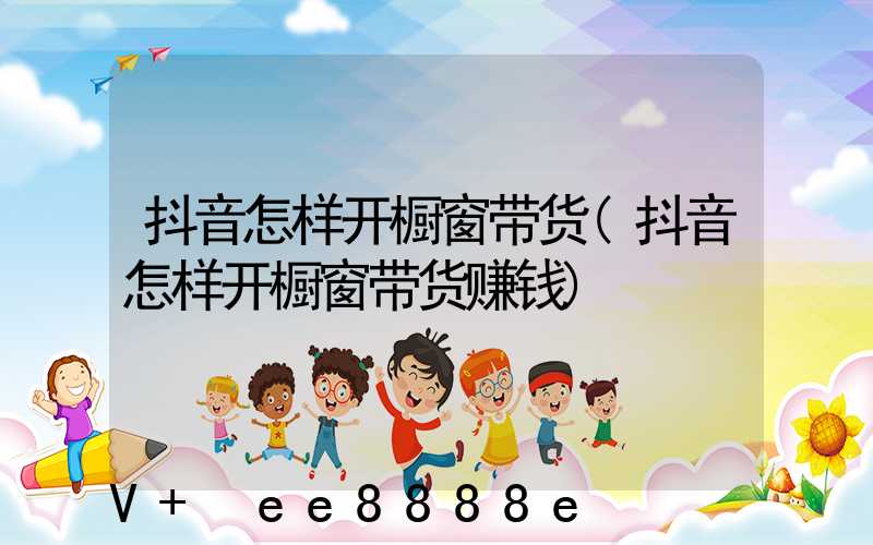 抖音怎样开橱窗带货(抖音怎样开橱窗带货赚钱)
