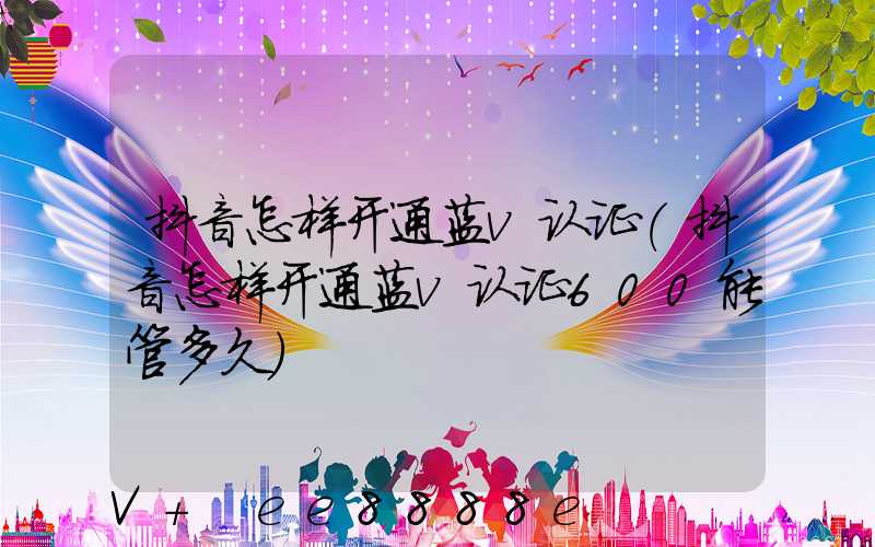 抖音怎样开通蓝v认证(抖音怎样开通蓝v认证600能管多久)