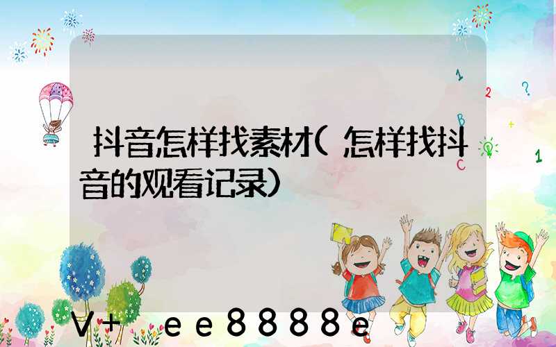 抖音怎样找素材(怎样找抖音的观看记录)
