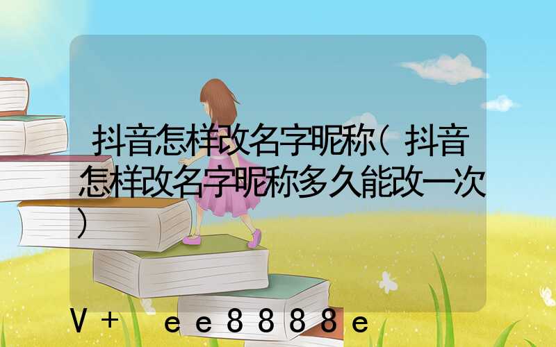 抖音怎样改名字昵称(抖音怎样改名字昵称多久能改一次)