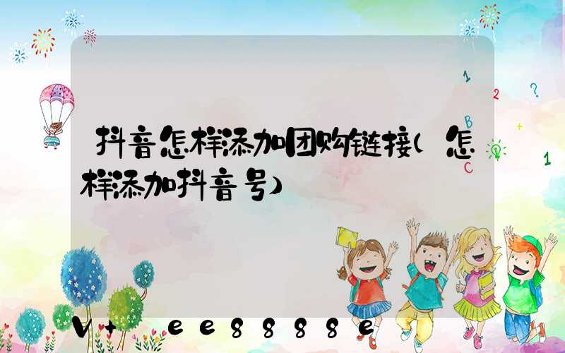 抖音怎样添加团购链接(怎样添加抖音号)