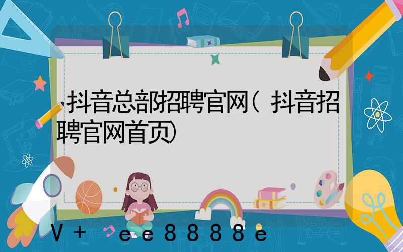 抖音总部招聘官网(抖音招聘官网首页)