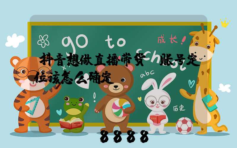 抖音想做直播带货,账号定位该怎么确定