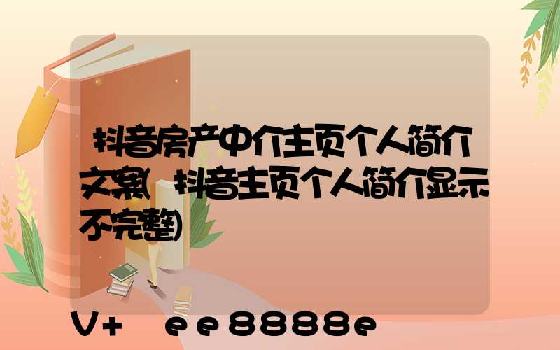 抖音房产中介主页个人简介文案(抖音主页个人简介显示不完整)