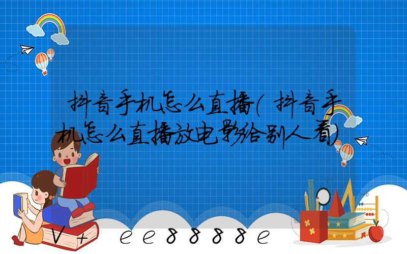 抖音手机怎么直播(抖音手机怎么直播放电影给别人看)