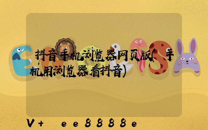 抖音手机浏览器网页版(手机用浏览器看抖音)