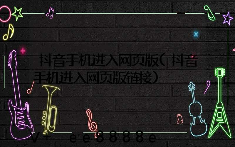 抖音手机进入网页版(抖音手机进入网页版链接)