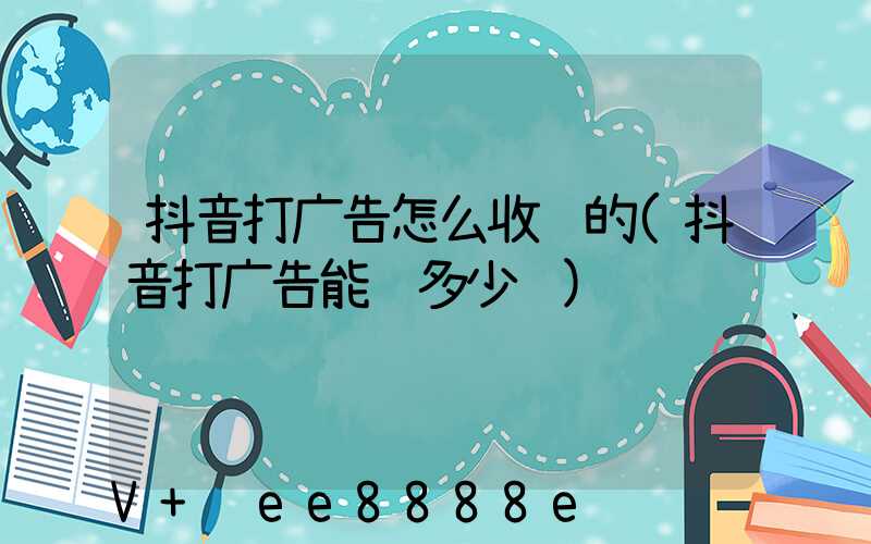 抖音打广告怎么收费的(抖音打广告能赚多少钱)