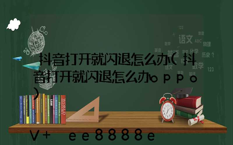 抖音打开就闪退怎么办(抖音打开就闪退怎么办oppo)