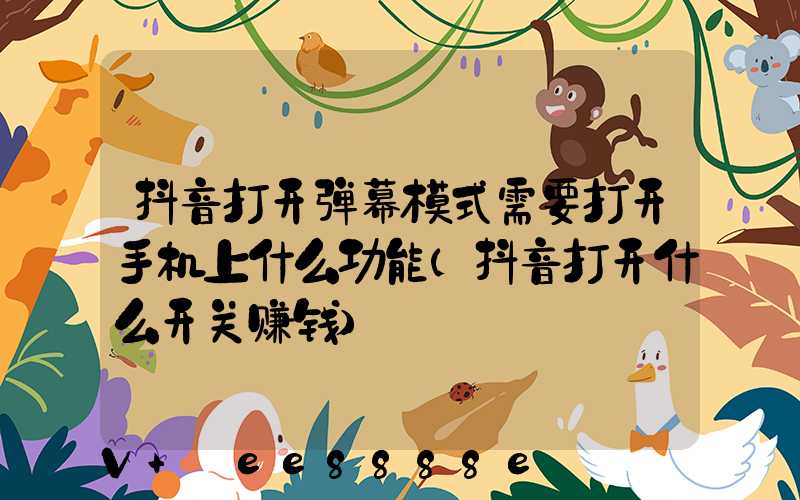 抖音打开弹幕模式需要打开手机上什么功能(抖音打开什么开关赚钱)