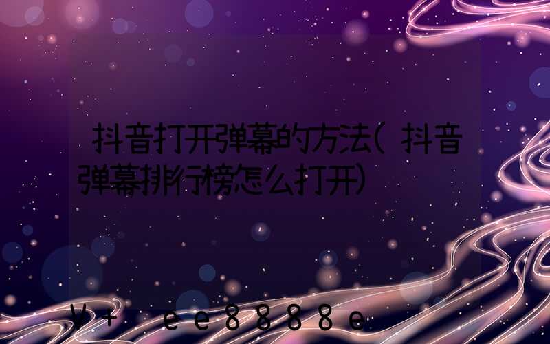 抖音打开弹幕的方法(抖音弹幕排行榜怎么打开)