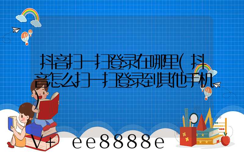 抖音扫一扫登录在哪里(抖音怎么扫一扫登录到其他手机)