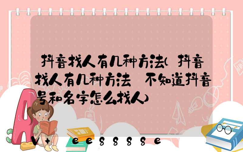 抖音找人有几种方法(抖音找人有几种方法_不知道抖音号和名字怎么找人)