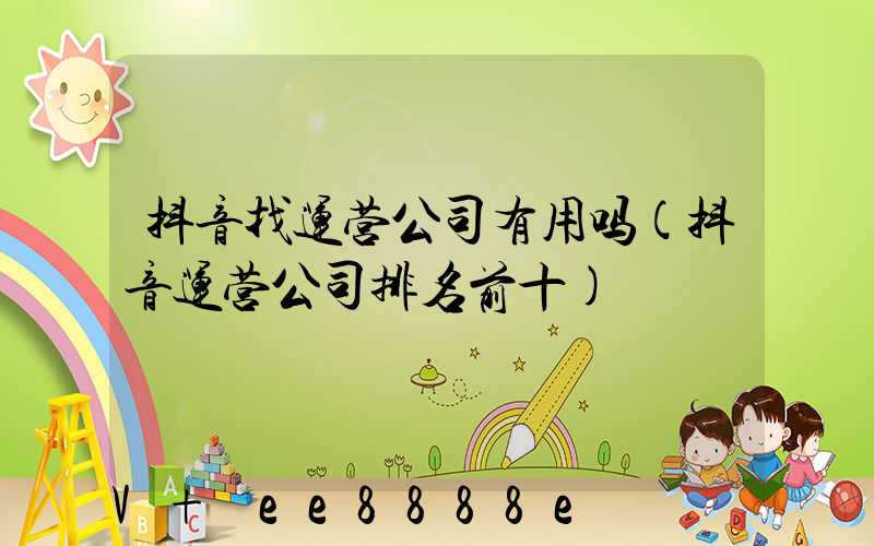 抖音找运营公司有用吗(抖音运营公司排名前十)