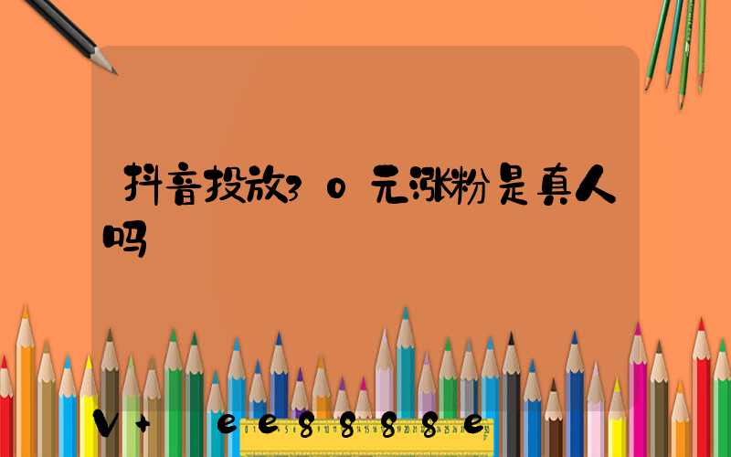 抖音投放30元涨粉是真人吗