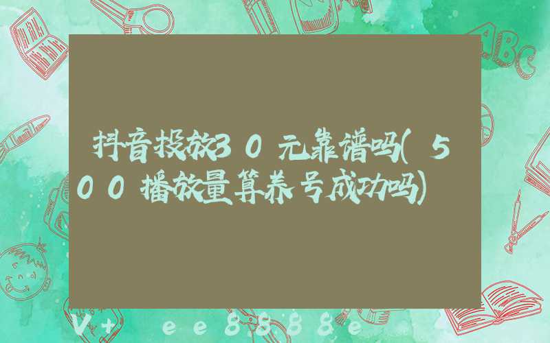 抖音投放30元靠谱吗(500播放量算养号成功吗)