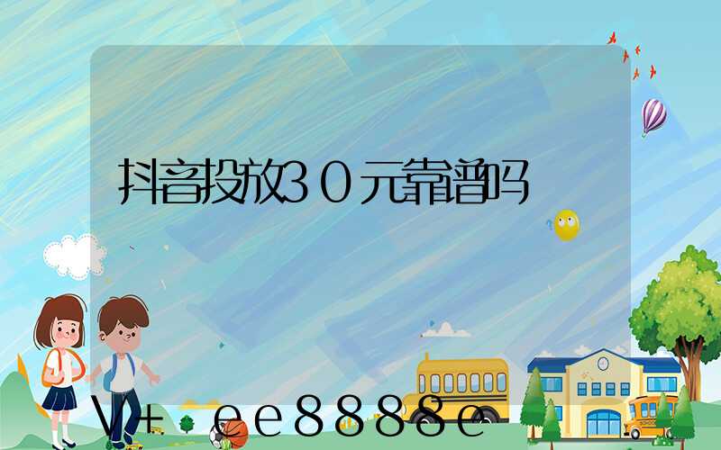 抖音投放30元靠谱吗