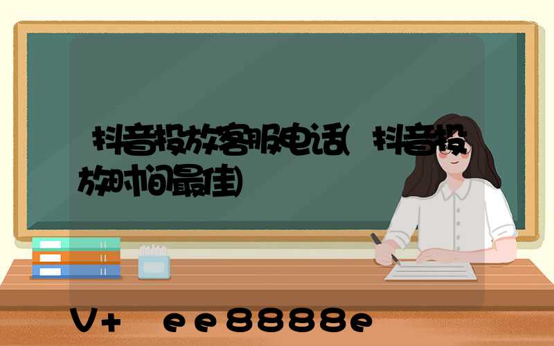 抖音投放客服电话(抖音投放时间最佳)