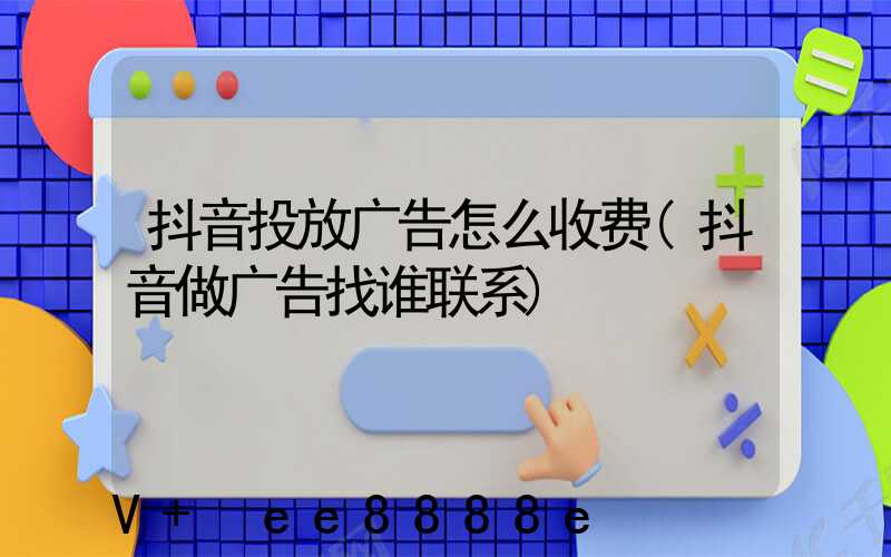 抖音投放广告怎么收费(抖音做广告找谁联系)
