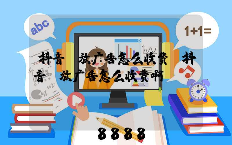 抖音投放广告怎么收费(抖音投放广告怎么收费啊)