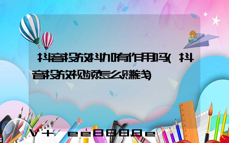 抖音投放抖加有作用吗(抖音投放视频怎么赚钱)