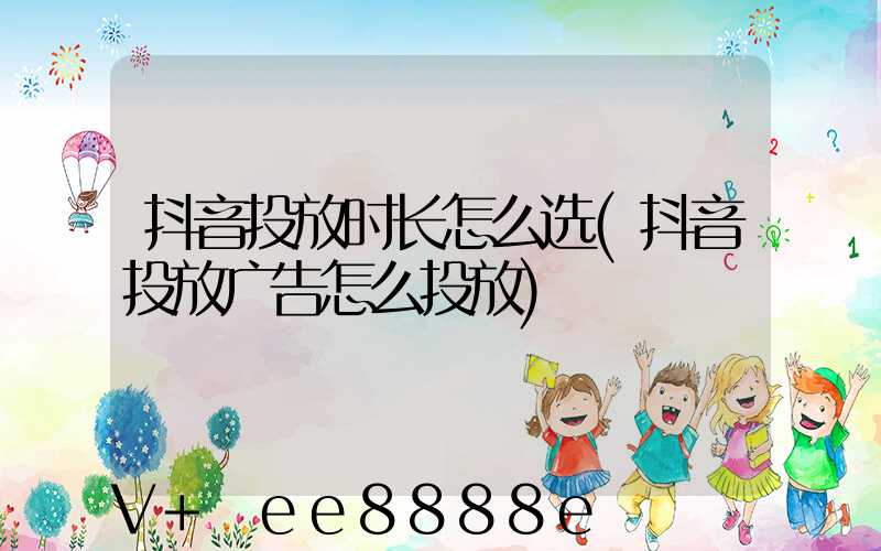 抖音投放时长怎么选(抖音投放广告怎么投放)