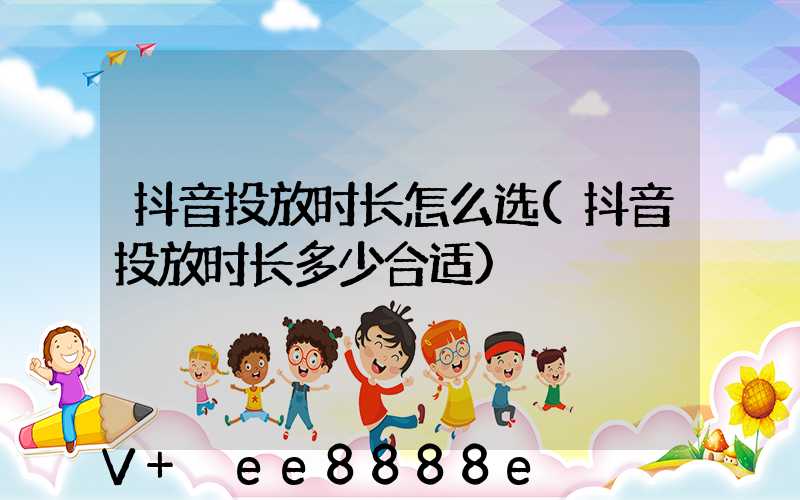 抖音投放时长怎么选(抖音投放时长多少合适)