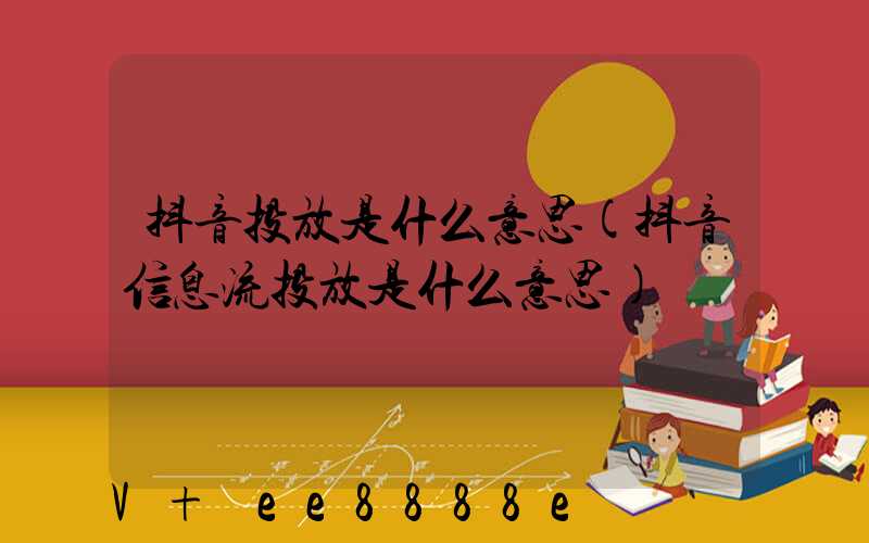 抖音投放是什么意思(抖音信息流投放是什么意思)
