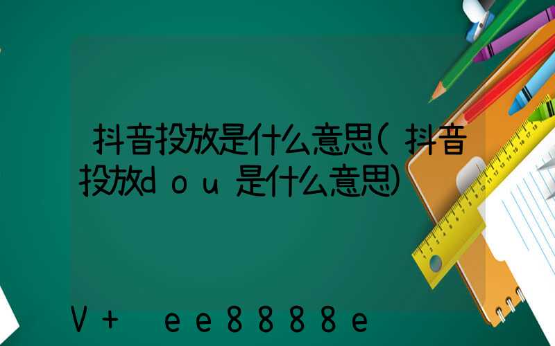 抖音投放是什么意思(抖音投放dou是什么意思)