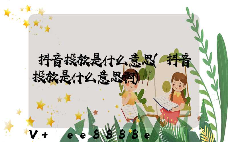 抖音投放是什么意思(抖音投放是什么意思啊)