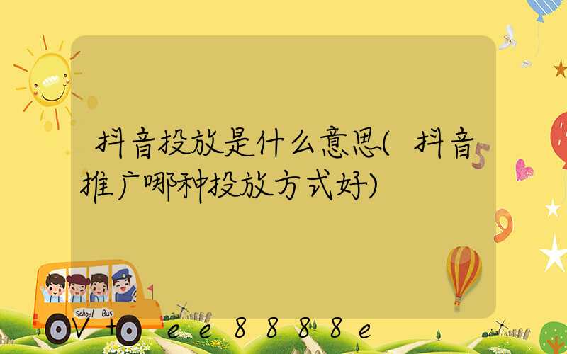 抖音投放是什么意思(抖音推广哪种投放方式好)