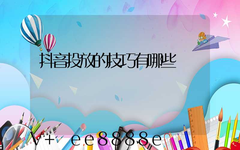 抖音投放的技巧有哪些