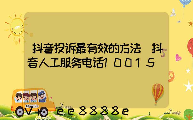 抖音投诉最有效的方法(抖音人工服务电话10015)