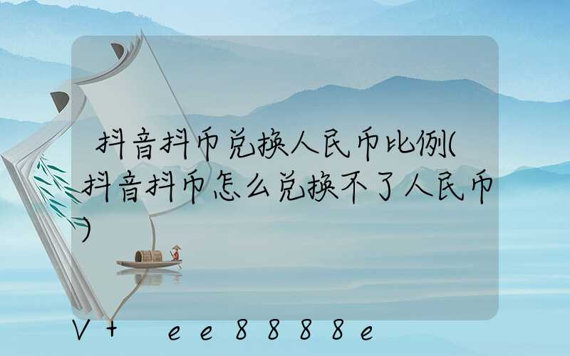 抖音抖币兑换人民币比例(抖音抖币怎么兑换不了人民币)