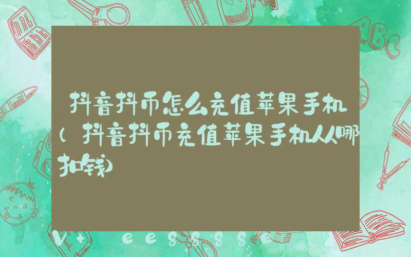 抖音抖币怎么充值苹果手机(抖音抖币充值苹果手机从哪扣钱)