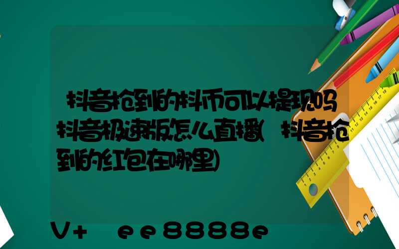 抖音抢到的抖币可以提现吗抖音极速版怎么直播(抖音抢到的红包在哪里)
