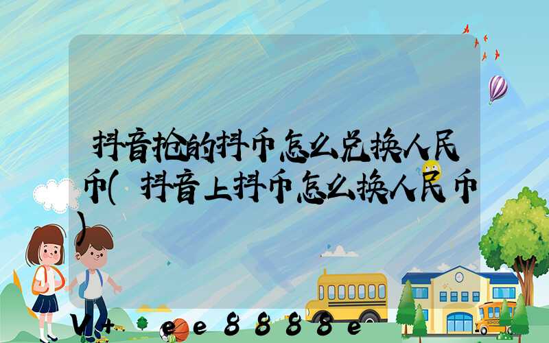 抖音抢的抖币怎么兑换人民币(抖音上抖币怎么换人民币)