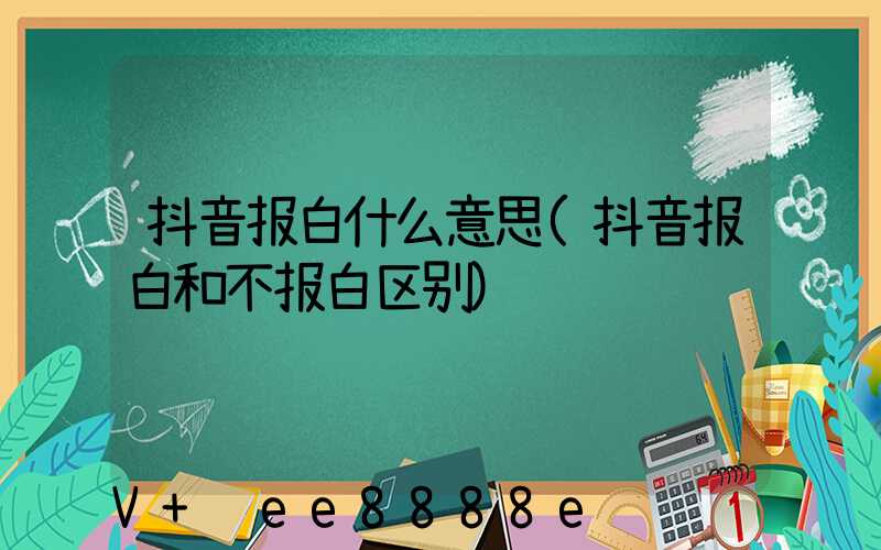 抖音报白什么意思(抖音报白和不报白区别)