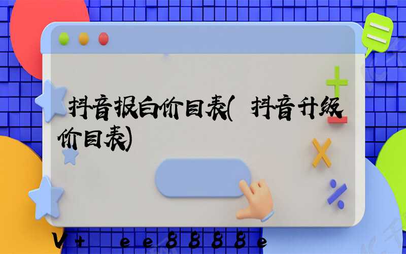 抖音报白价目表(抖音升级价目表)