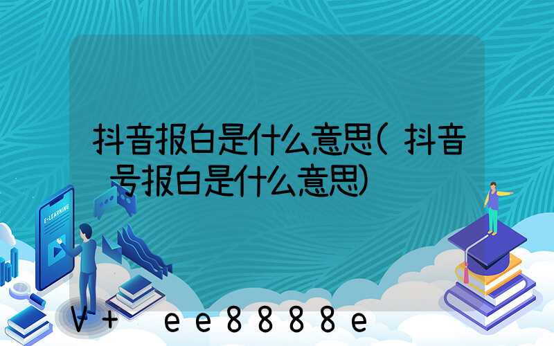 抖音报白是什么意思(抖音账号报白是什么意思)