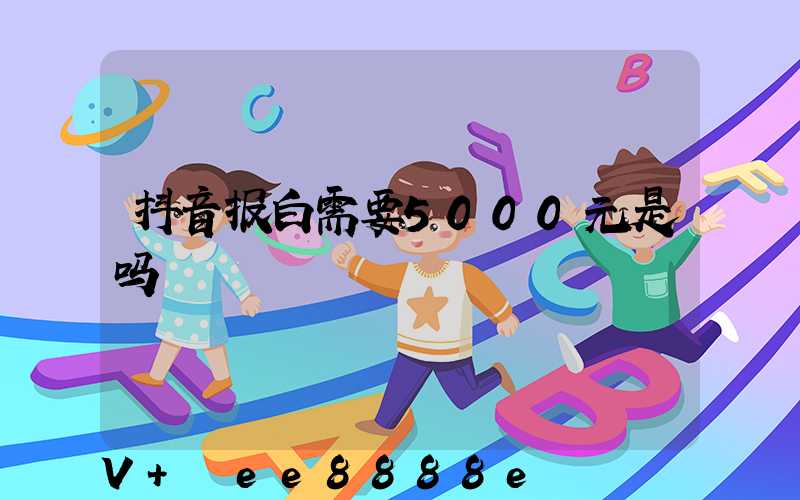 抖音报白需要5000元是吗