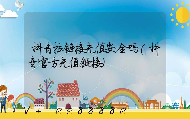 抖音拉链接充值安全吗(抖音官方充值链接)